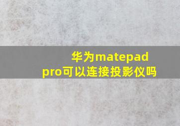 华为matepad pro可以连接投影仪吗